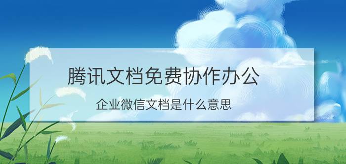 腾讯文档免费协作办公 企业微信文档是什么意思？